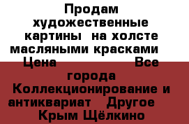 Продам художественные картины  на холсте масляными красками. › Цена ­ 8000-25000 - Все города Коллекционирование и антиквариат » Другое   . Крым,Щёлкино